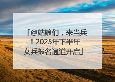 @姑娘们，来当兵！2025年下半年女兵报名通道开启